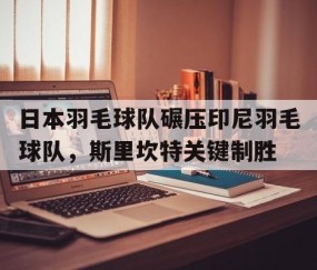 开云官方app入口-日本羽毛球队碾压印尼羽毛球队，斯里坎特关键制胜